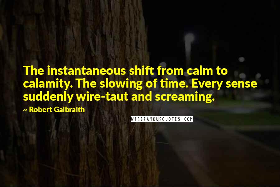 Robert Galbraith Quotes: The instantaneous shift from calm to calamity. The slowing of time. Every sense suddenly wire-taut and screaming.