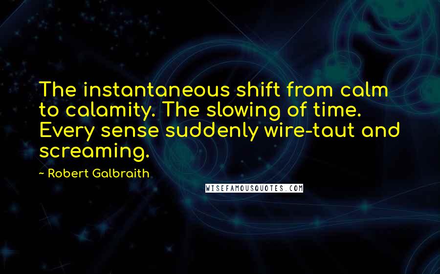 Robert Galbraith Quotes: The instantaneous shift from calm to calamity. The slowing of time. Every sense suddenly wire-taut and screaming.