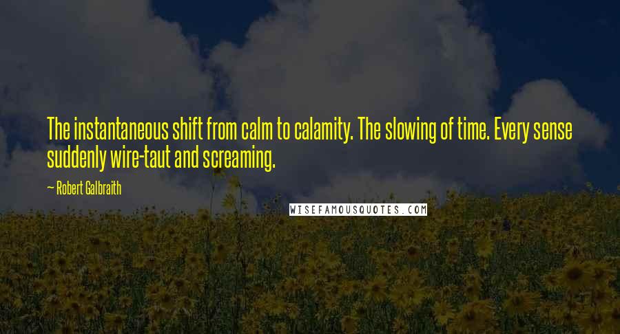 Robert Galbraith Quotes: The instantaneous shift from calm to calamity. The slowing of time. Every sense suddenly wire-taut and screaming.
