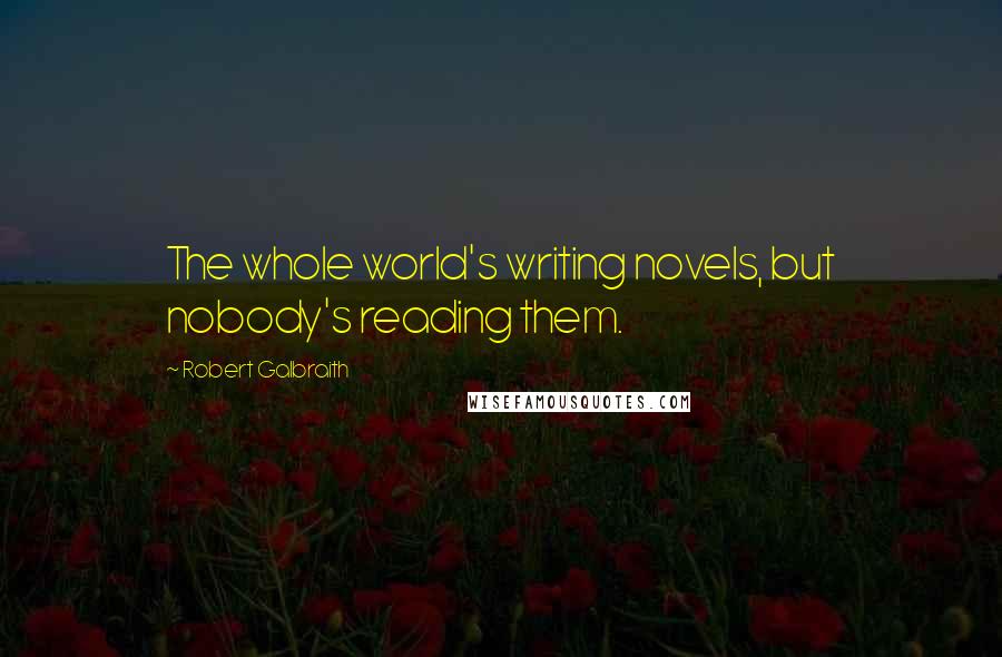 Robert Galbraith Quotes: The whole world's writing novels, but nobody's reading them.