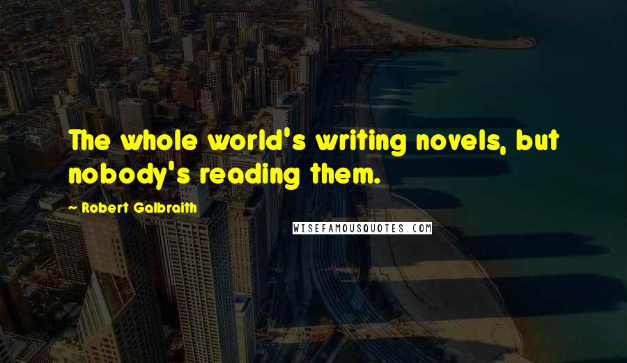 Robert Galbraith Quotes: The whole world's writing novels, but nobody's reading them.