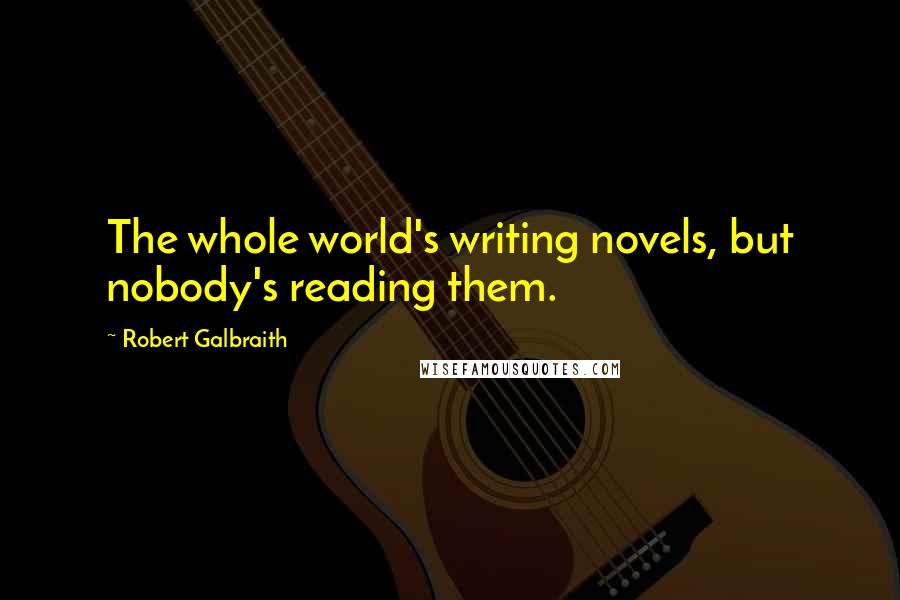 Robert Galbraith Quotes: The whole world's writing novels, but nobody's reading them.