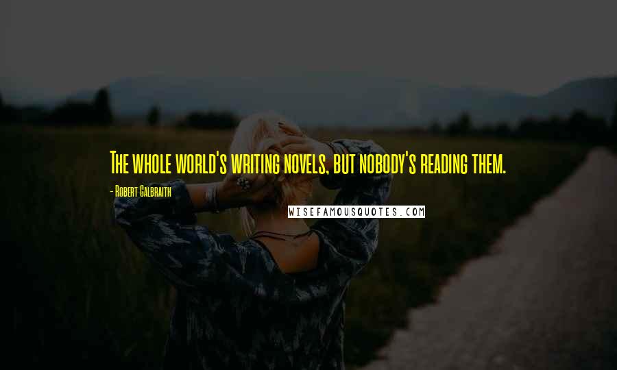 Robert Galbraith Quotes: The whole world's writing novels, but nobody's reading them.