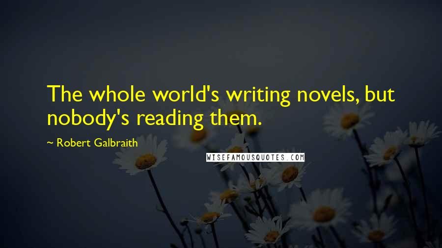 Robert Galbraith Quotes: The whole world's writing novels, but nobody's reading them.