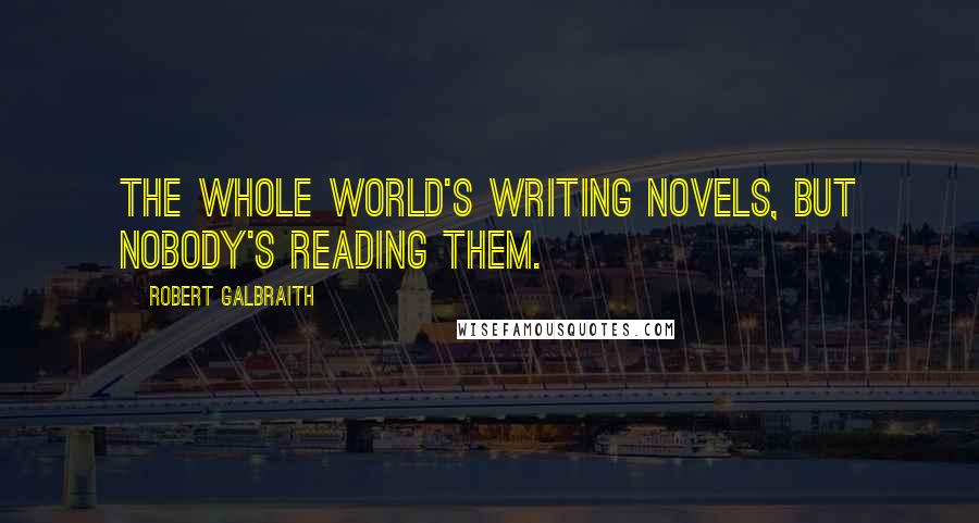 Robert Galbraith Quotes: The whole world's writing novels, but nobody's reading them.