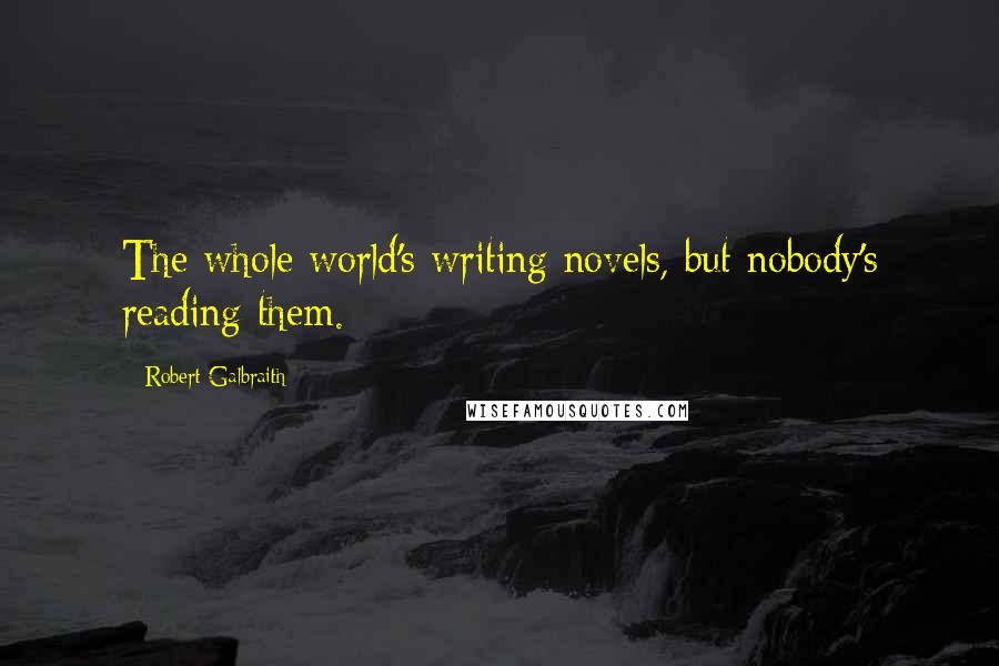 Robert Galbraith Quotes: The whole world's writing novels, but nobody's reading them.