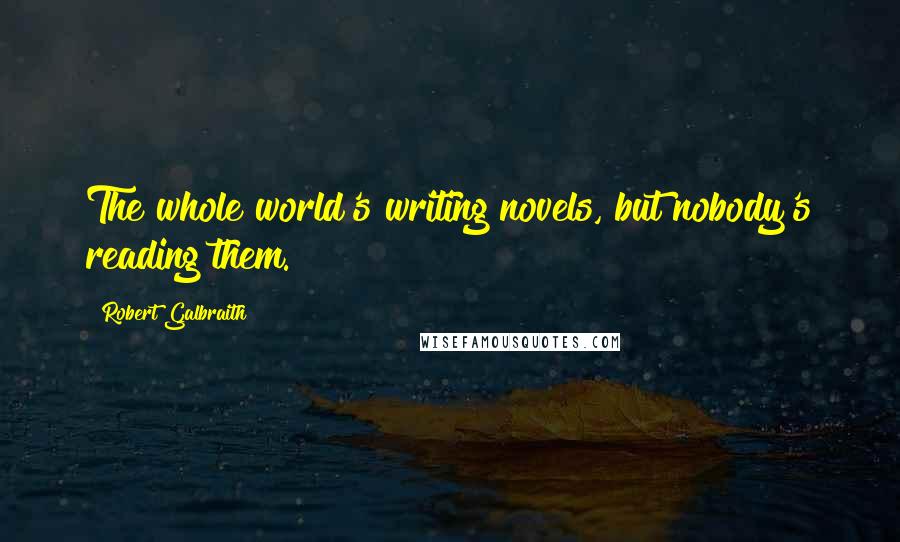 Robert Galbraith Quotes: The whole world's writing novels, but nobody's reading them.