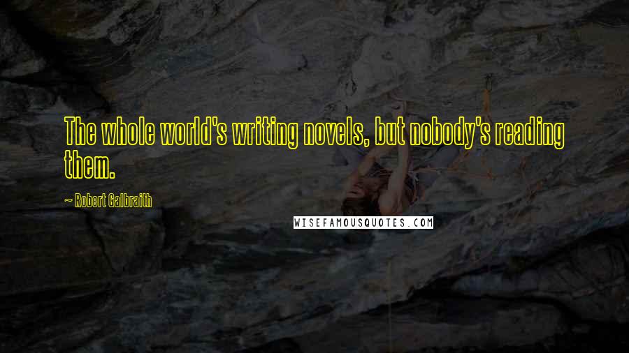 Robert Galbraith Quotes: The whole world's writing novels, but nobody's reading them.