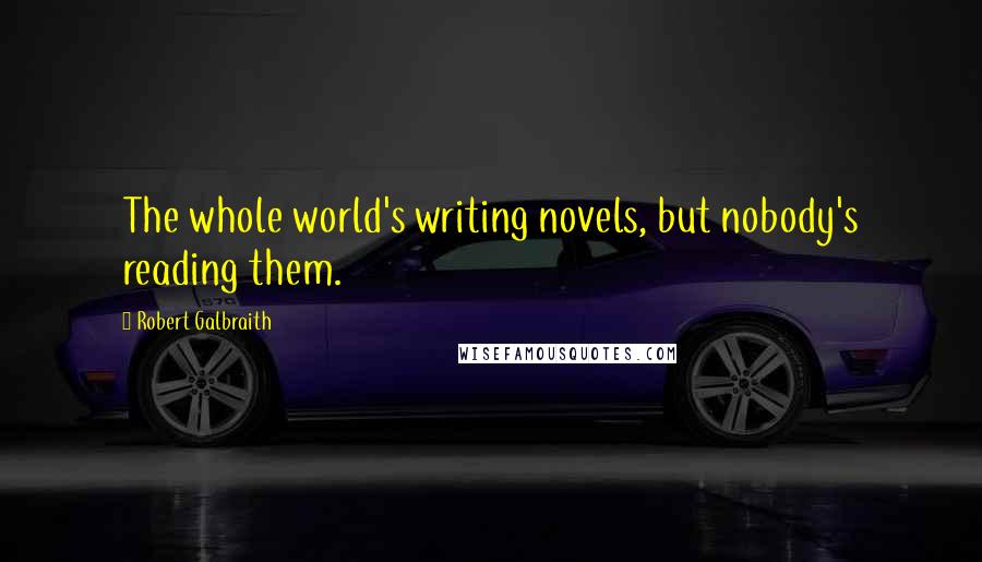 Robert Galbraith Quotes: The whole world's writing novels, but nobody's reading them.