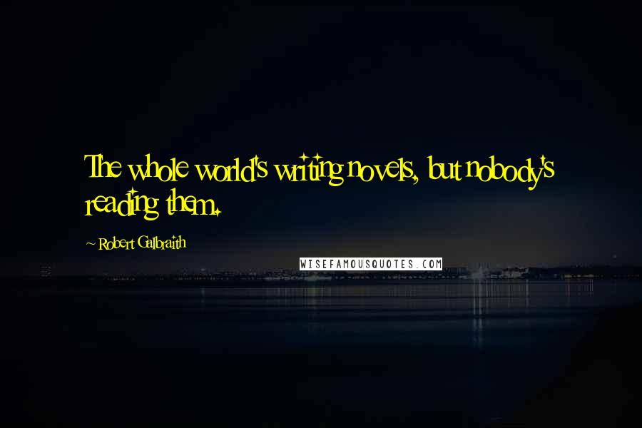 Robert Galbraith Quotes: The whole world's writing novels, but nobody's reading them.