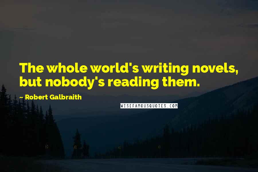 Robert Galbraith Quotes: The whole world's writing novels, but nobody's reading them.