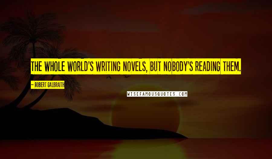 Robert Galbraith Quotes: The whole world's writing novels, but nobody's reading them.