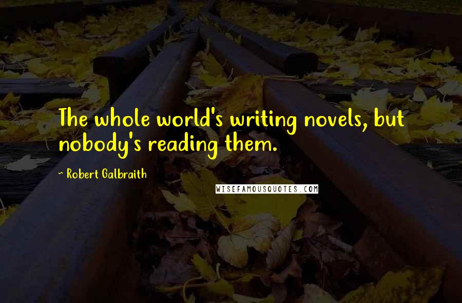 Robert Galbraith Quotes: The whole world's writing novels, but nobody's reading them.