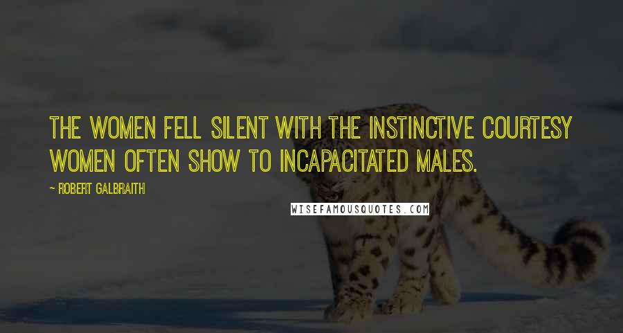 Robert Galbraith Quotes: The women fell silent with the instinctive courtesy women often show to incapacitated males.