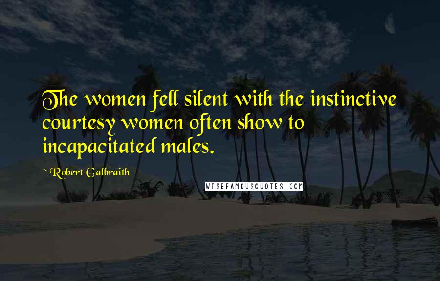 Robert Galbraith Quotes: The women fell silent with the instinctive courtesy women often show to incapacitated males.