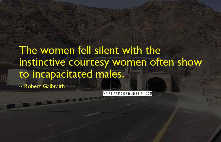 Robert Galbraith Quotes: The women fell silent with the instinctive courtesy women often show to incapacitated males.