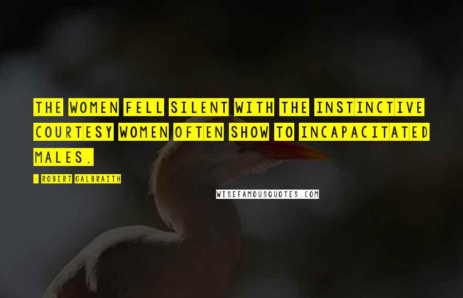 Robert Galbraith Quotes: The women fell silent with the instinctive courtesy women often show to incapacitated males.