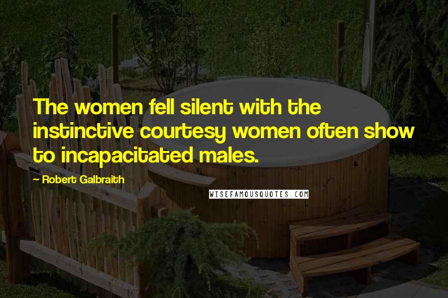 Robert Galbraith Quotes: The women fell silent with the instinctive courtesy women often show to incapacitated males.