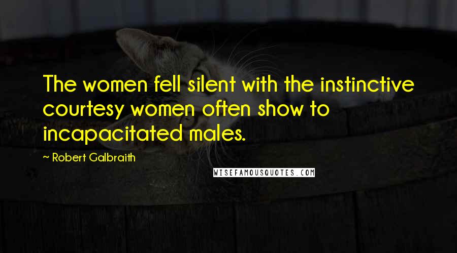 Robert Galbraith Quotes: The women fell silent with the instinctive courtesy women often show to incapacitated males.