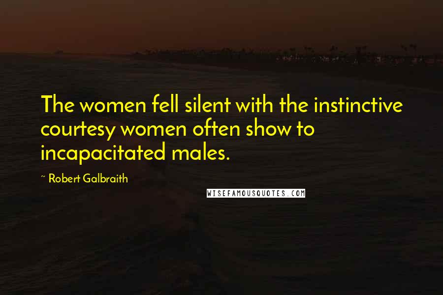 Robert Galbraith Quotes: The women fell silent with the instinctive courtesy women often show to incapacitated males.