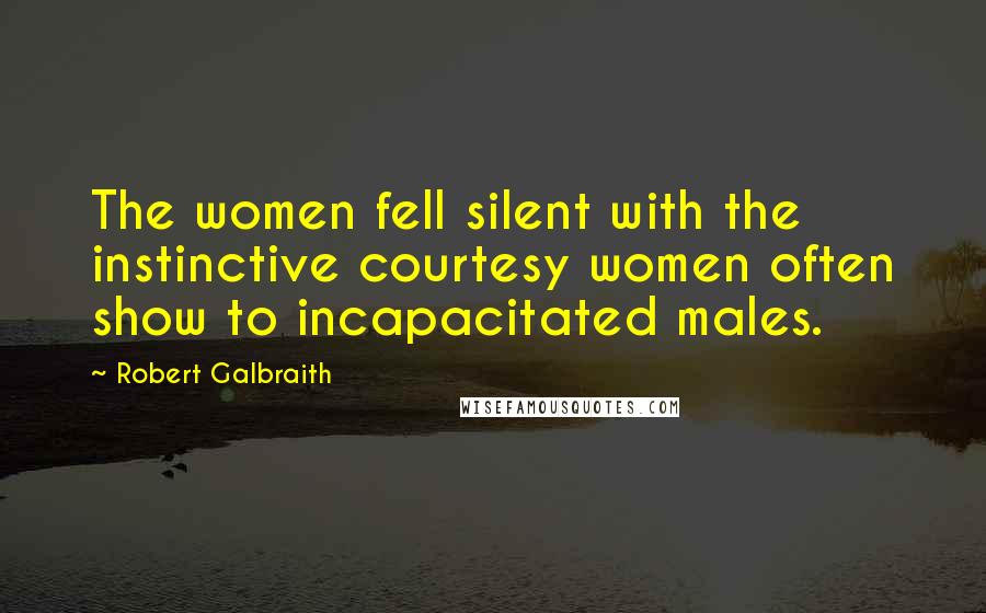 Robert Galbraith Quotes: The women fell silent with the instinctive courtesy women often show to incapacitated males.