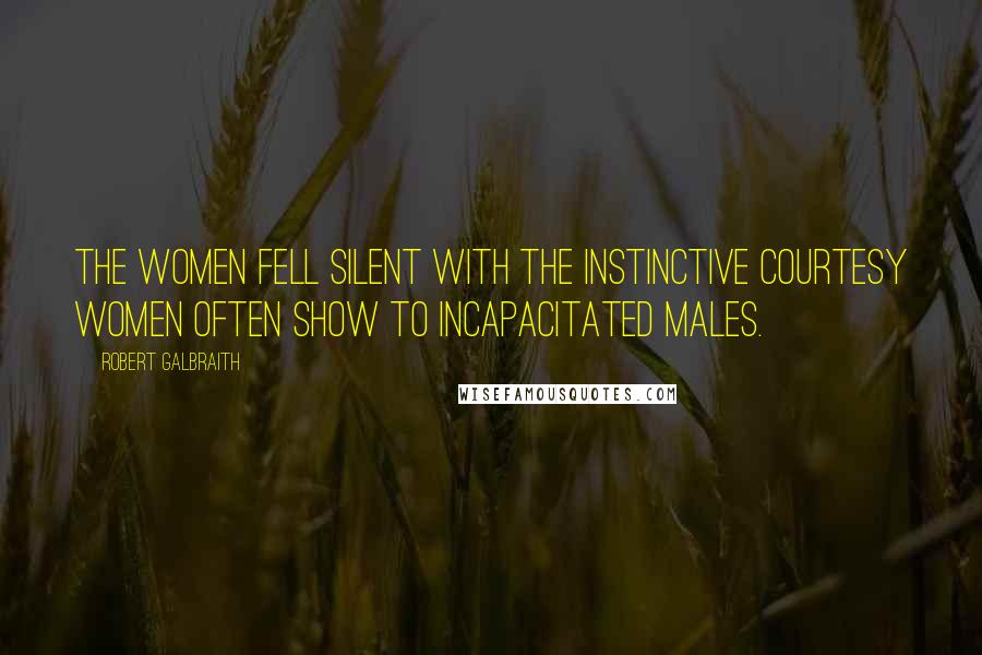 Robert Galbraith Quotes: The women fell silent with the instinctive courtesy women often show to incapacitated males.