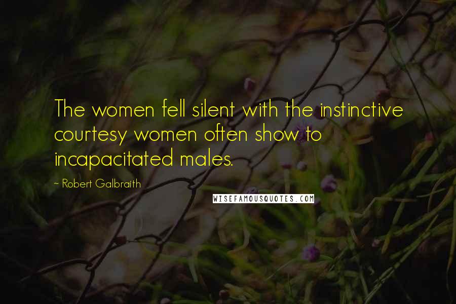 Robert Galbraith Quotes: The women fell silent with the instinctive courtesy women often show to incapacitated males.