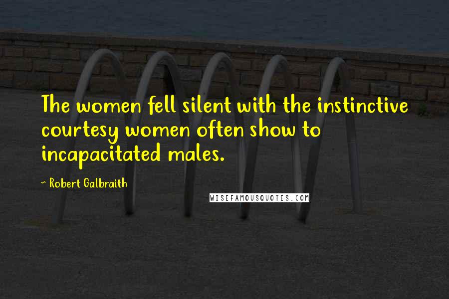 Robert Galbraith Quotes: The women fell silent with the instinctive courtesy women often show to incapacitated males.