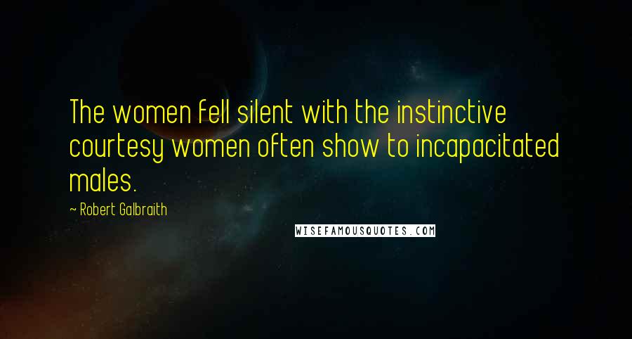 Robert Galbraith Quotes: The women fell silent with the instinctive courtesy women often show to incapacitated males.