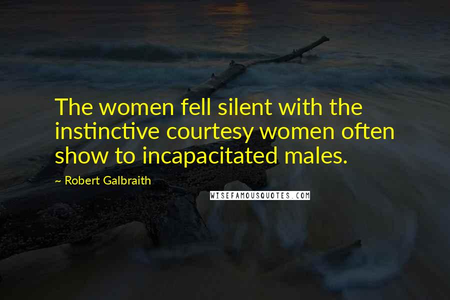 Robert Galbraith Quotes: The women fell silent with the instinctive courtesy women often show to incapacitated males.