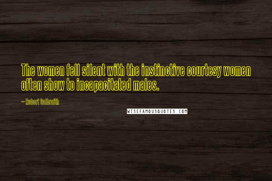 Robert Galbraith Quotes: The women fell silent with the instinctive courtesy women often show to incapacitated males.