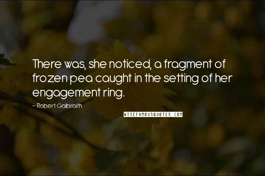 Robert Galbraith Quotes: There was, she noticed, a fragment of frozen pea caught in the setting of her engagement ring.