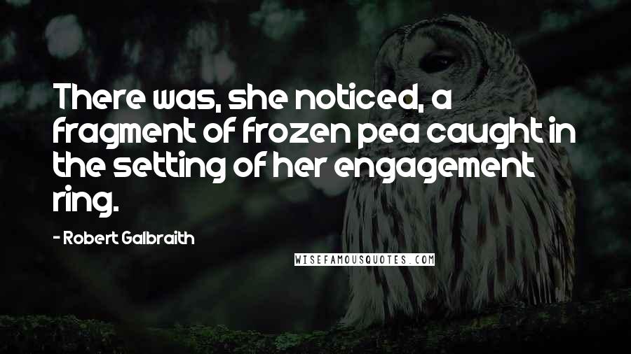 Robert Galbraith Quotes: There was, she noticed, a fragment of frozen pea caught in the setting of her engagement ring.