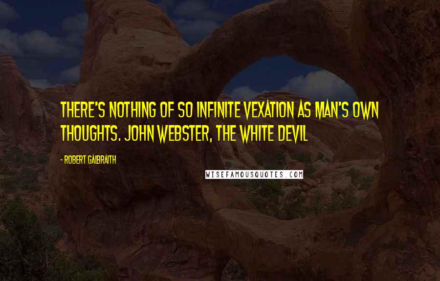 Robert Galbraith Quotes: There's nothing of so infinite vexation As man's own thoughts. John Webster, The White Devil