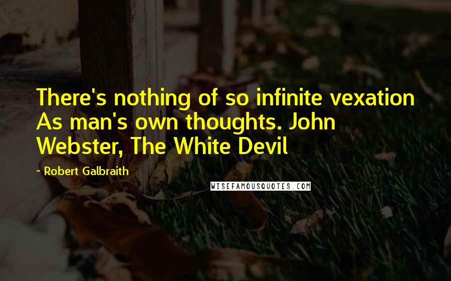 Robert Galbraith Quotes: There's nothing of so infinite vexation As man's own thoughts. John Webster, The White Devil