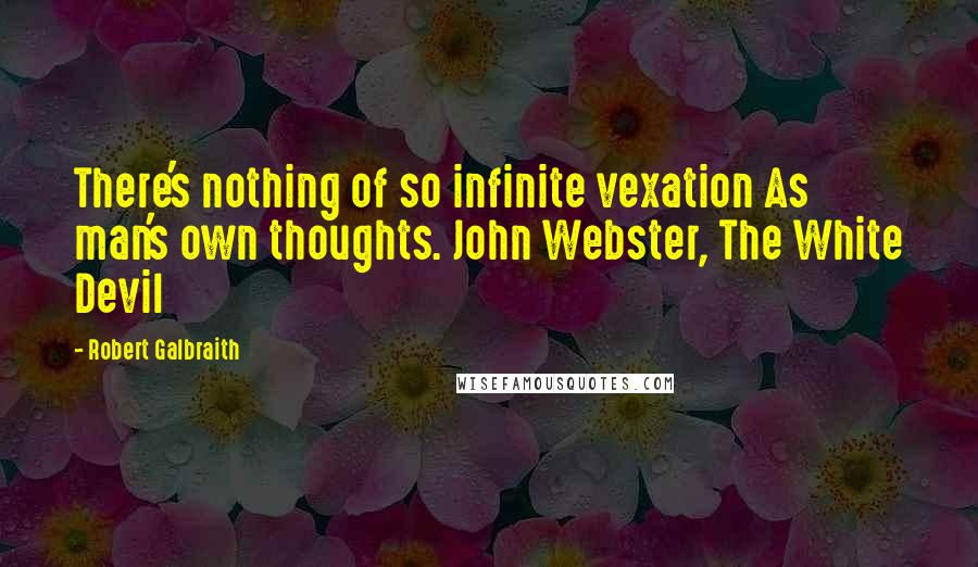 Robert Galbraith Quotes: There's nothing of so infinite vexation As man's own thoughts. John Webster, The White Devil