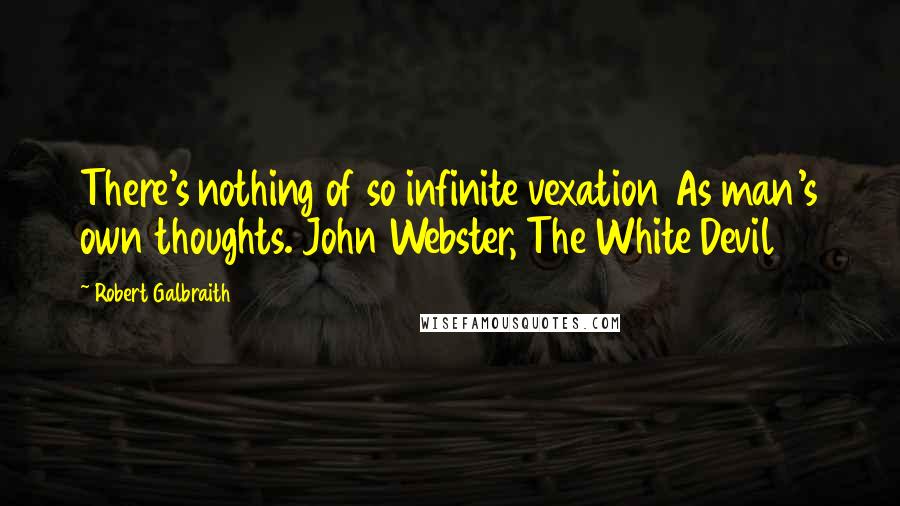 Robert Galbraith Quotes: There's nothing of so infinite vexation As man's own thoughts. John Webster, The White Devil