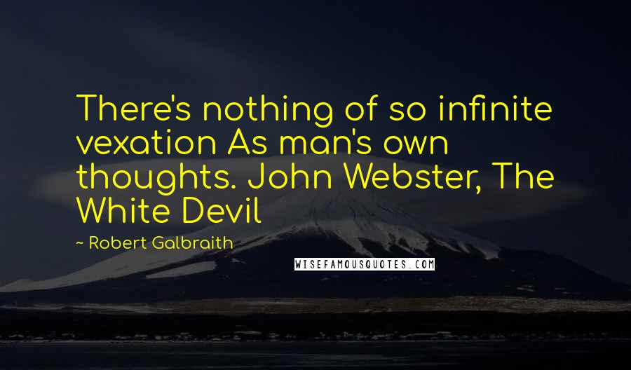 Robert Galbraith Quotes: There's nothing of so infinite vexation As man's own thoughts. John Webster, The White Devil