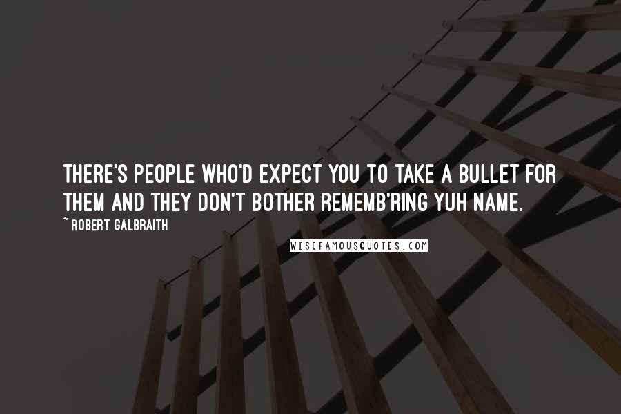 Robert Galbraith Quotes: There's people who'd expect you to take a bullet for them and they don't bother rememb'ring yuh name.