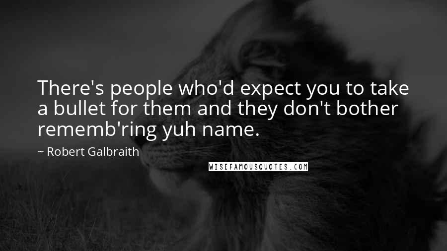 Robert Galbraith Quotes: There's people who'd expect you to take a bullet for them and they don't bother rememb'ring yuh name.