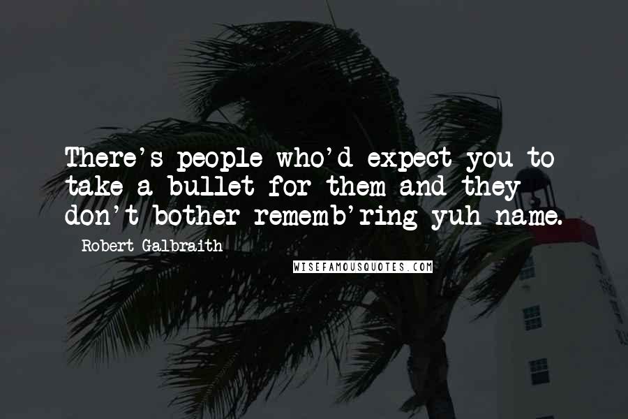 Robert Galbraith Quotes: There's people who'd expect you to take a bullet for them and they don't bother rememb'ring yuh name.