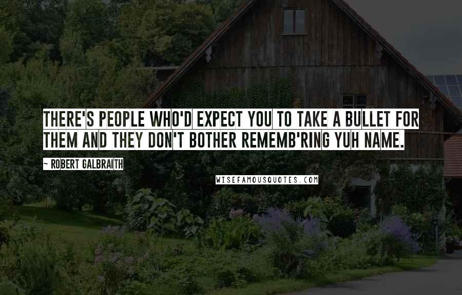 Robert Galbraith Quotes: There's people who'd expect you to take a bullet for them and they don't bother rememb'ring yuh name.