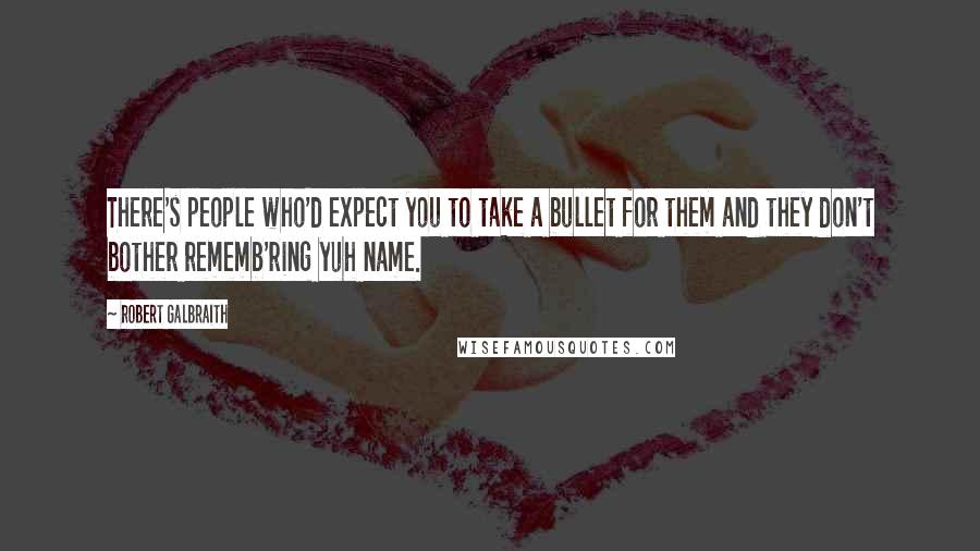 Robert Galbraith Quotes: There's people who'd expect you to take a bullet for them and they don't bother rememb'ring yuh name.