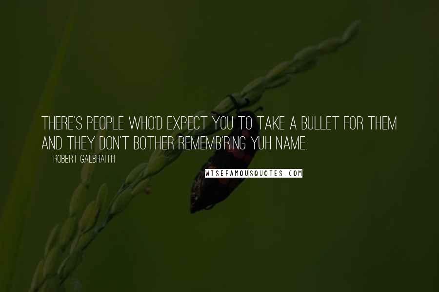 Robert Galbraith Quotes: There's people who'd expect you to take a bullet for them and they don't bother rememb'ring yuh name.