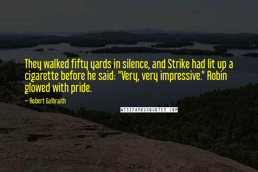 Robert Galbraith Quotes: They walked fifty yards in silence, and Strike had lit up a cigarette before he said: "Very, very impressive." Robin glowed with pride.