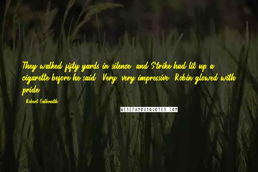 Robert Galbraith Quotes: They walked fifty yards in silence, and Strike had lit up a cigarette before he said: "Very, very impressive." Robin glowed with pride.