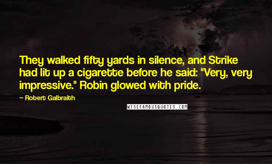 Robert Galbraith Quotes: They walked fifty yards in silence, and Strike had lit up a cigarette before he said: "Very, very impressive." Robin glowed with pride.