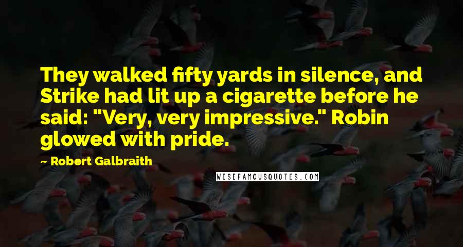 Robert Galbraith Quotes: They walked fifty yards in silence, and Strike had lit up a cigarette before he said: "Very, very impressive." Robin glowed with pride.