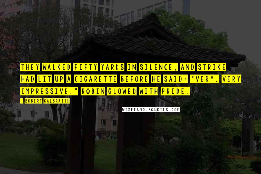 Robert Galbraith Quotes: They walked fifty yards in silence, and Strike had lit up a cigarette before he said: "Very, very impressive." Robin glowed with pride.