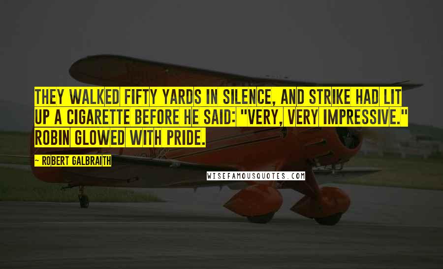 Robert Galbraith Quotes: They walked fifty yards in silence, and Strike had lit up a cigarette before he said: "Very, very impressive." Robin glowed with pride.